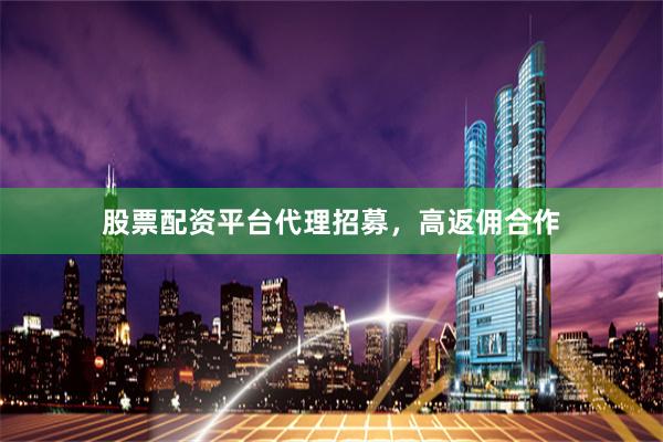 股票配资平台代理招募，高返佣合作