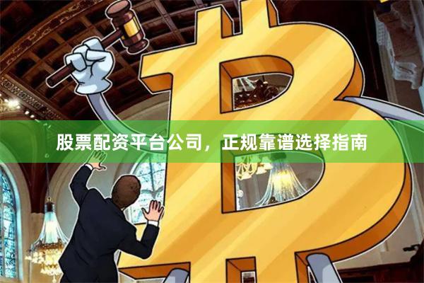 股票配资平台公司，正规靠谱选择指南