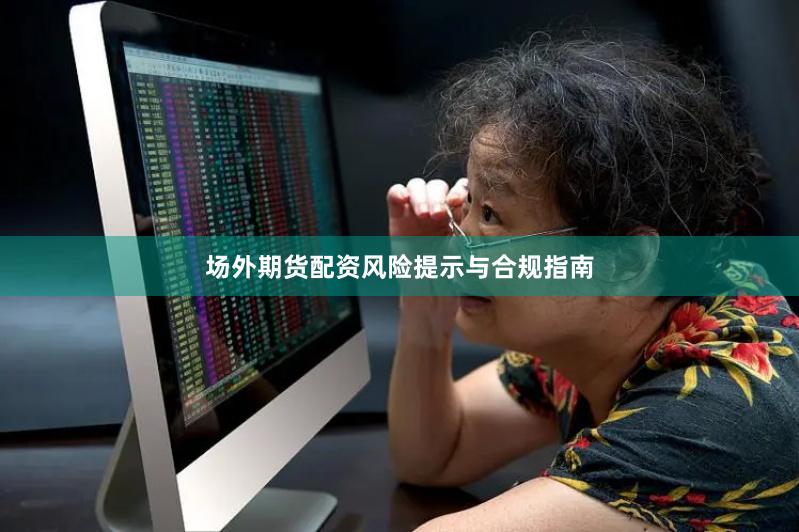 场外期货配资风险提示与合规指南