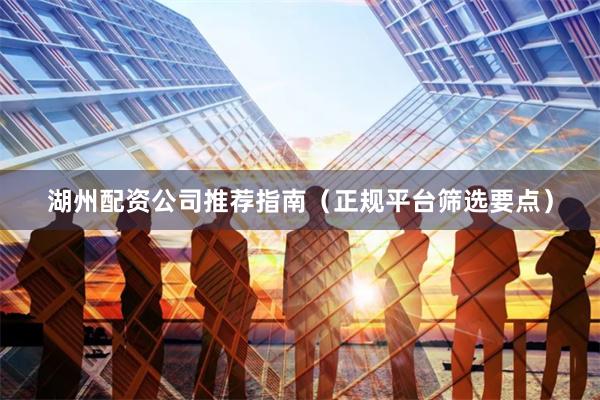 湖州配资公司推荐指南（正规平台筛选要点）
