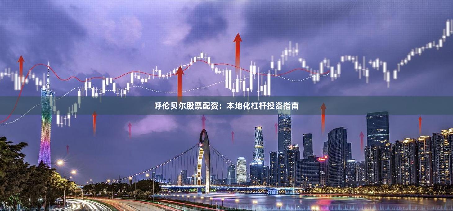 呼伦贝尔股票配资:本地化杠杆投资指南