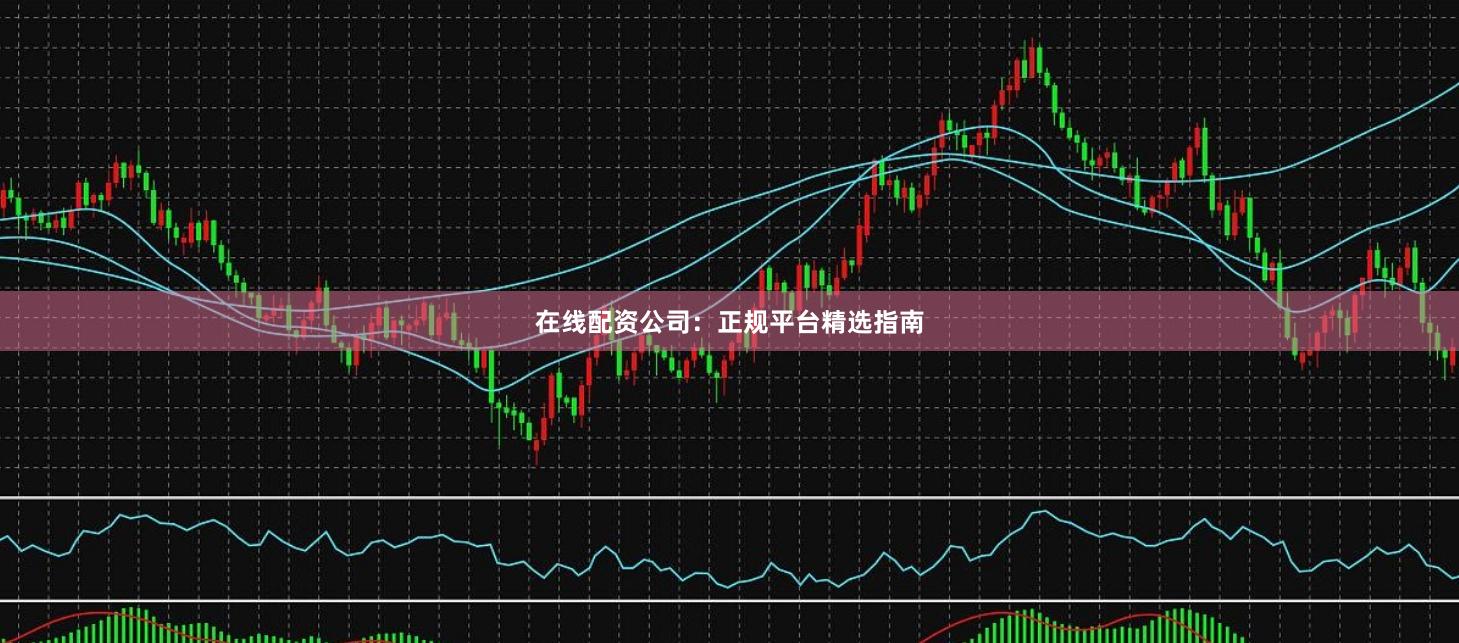 在线配资公司：正规平台精选指南