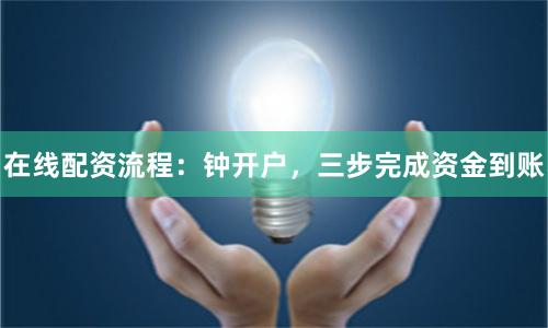 在线配资流程：钟开户，三步完成资金到账
