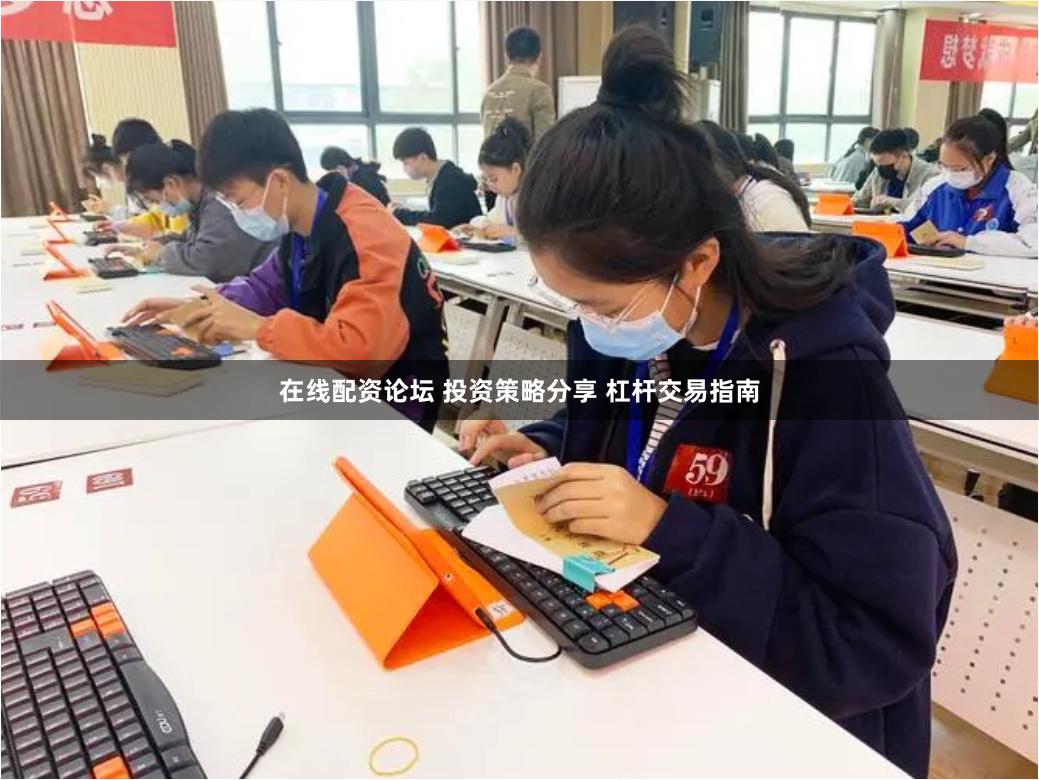 在线配资论坛 投资策略分享 杠杆交易指南
