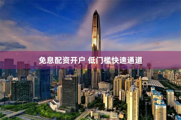 免息配资开户 低门槛快速通道
