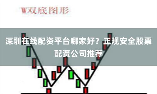 深圳在线配资平台哪家好？正规安全股票配资公司推荐