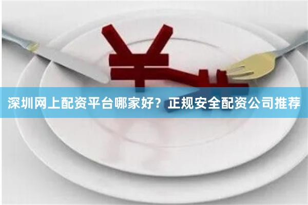 深圳网上配资平台哪家好?正规安全配资公司推荐