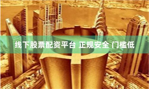 线下股票配资平台 正规安全 门槛低