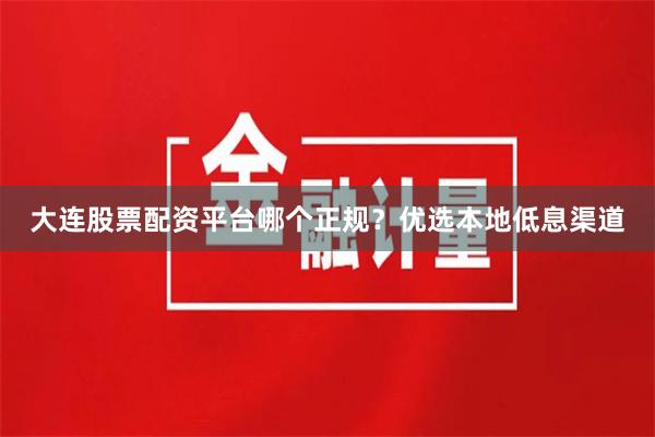 大连股票配资平台哪个正规？优选本地低息渠道