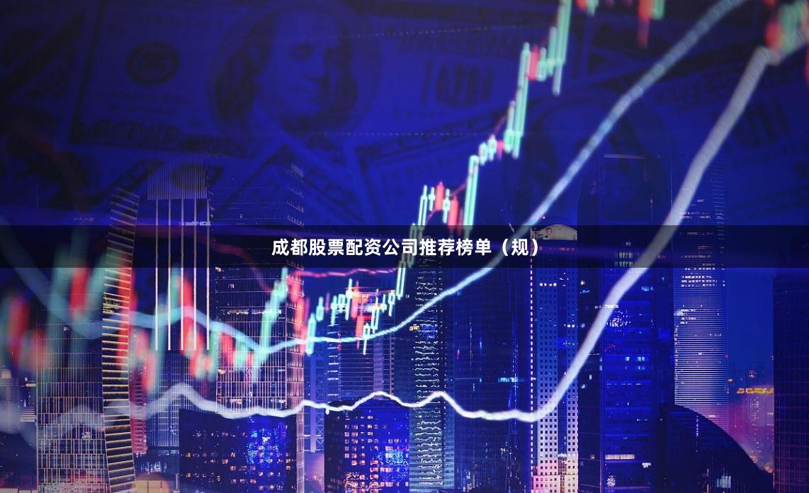 成都股票配资公司推荐榜单（规）