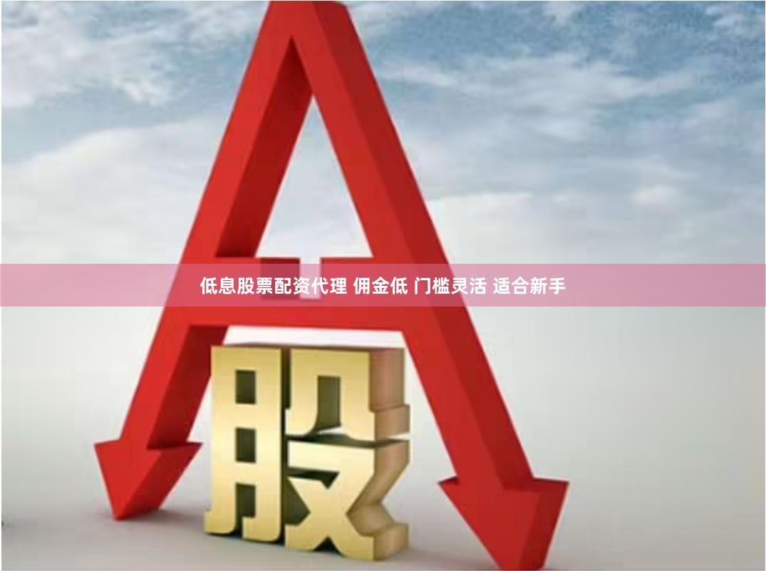 低息股票配资代理 佣金低 门槛灵活 适合新手