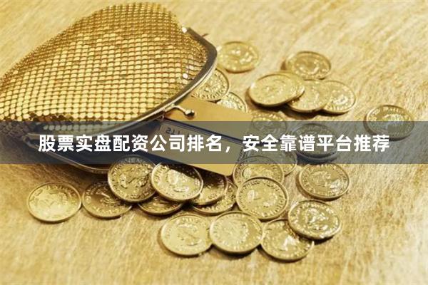 股票实盘配资公司排名，安全靠谱平台推荐