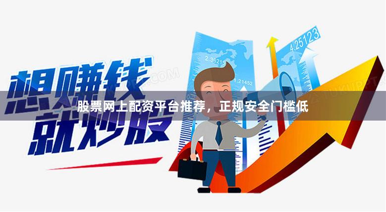 股票网上配资平台推荐，正规安全门槛低