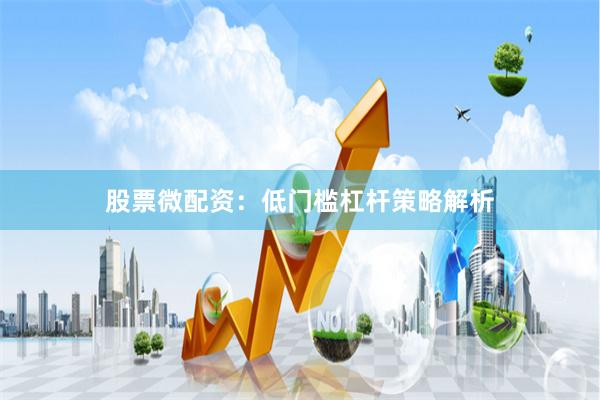 股票微配资：低门槛杠杆策略解析