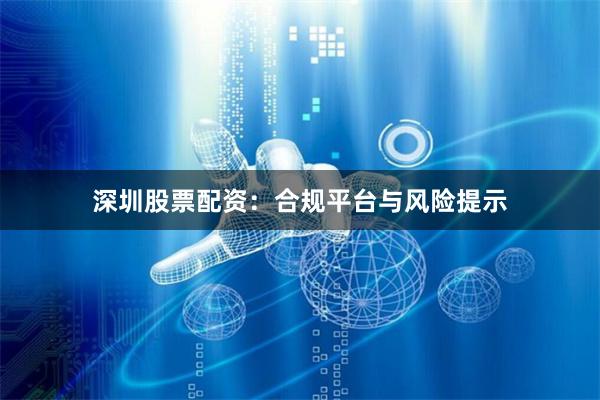 深圳股票配资：合规平台与风险提示