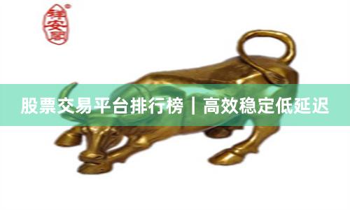 股票交易平台排行榜|高效稳定低延迟