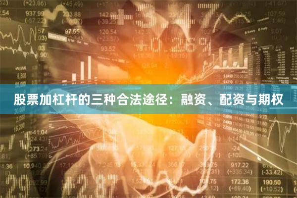 股票加杠杆的三种合法途径：融资、配资与期权