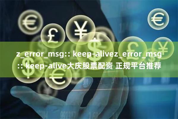 z_error_msg:: keep-alivez_error_msg:: keep-alive大庆股票配资 正规平台推荐