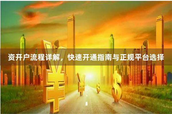 资开户流程详解，快速开通指南与正规平台选择