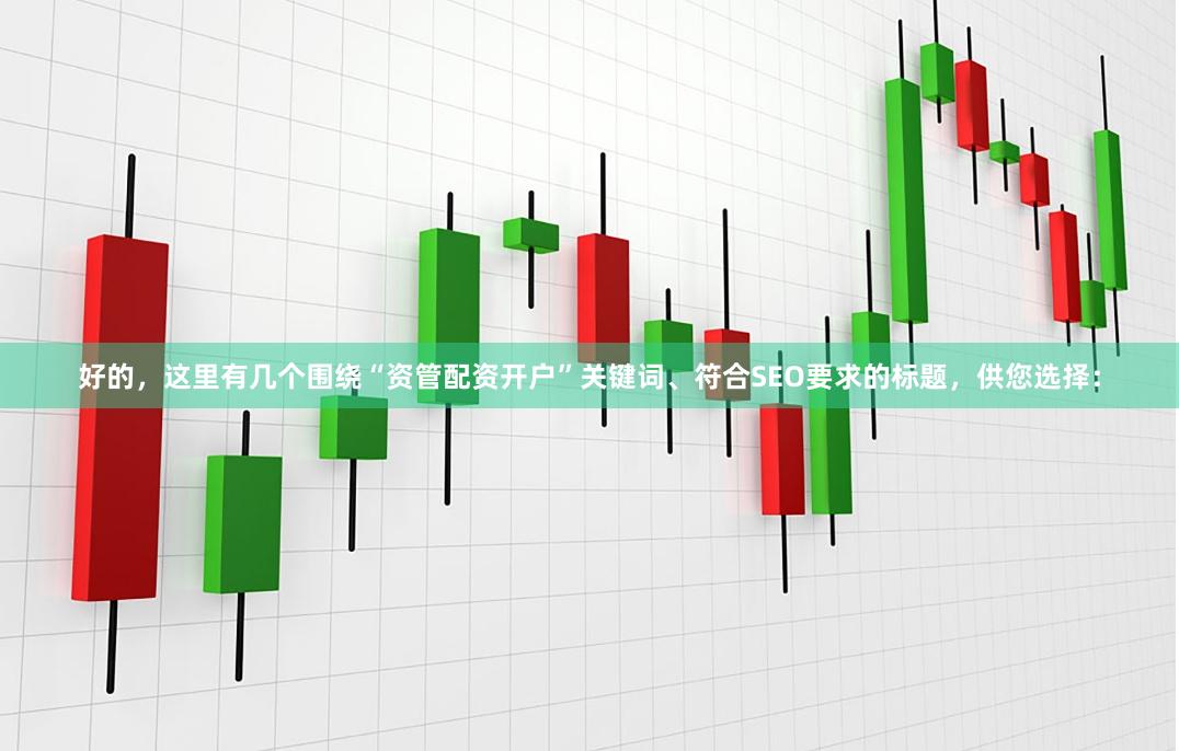 好的，这里有几个围绕“资管配资开户”关键词、符合SEO要求的标题，供您选择：