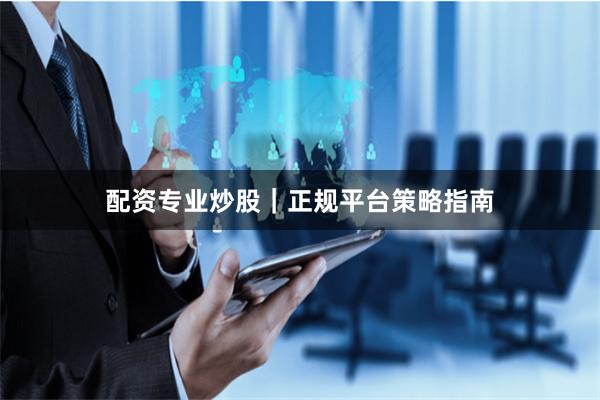 配资专业炒股｜正规平台策略指南