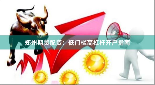 郑州期货配资：低门槛高杠杆开户指南