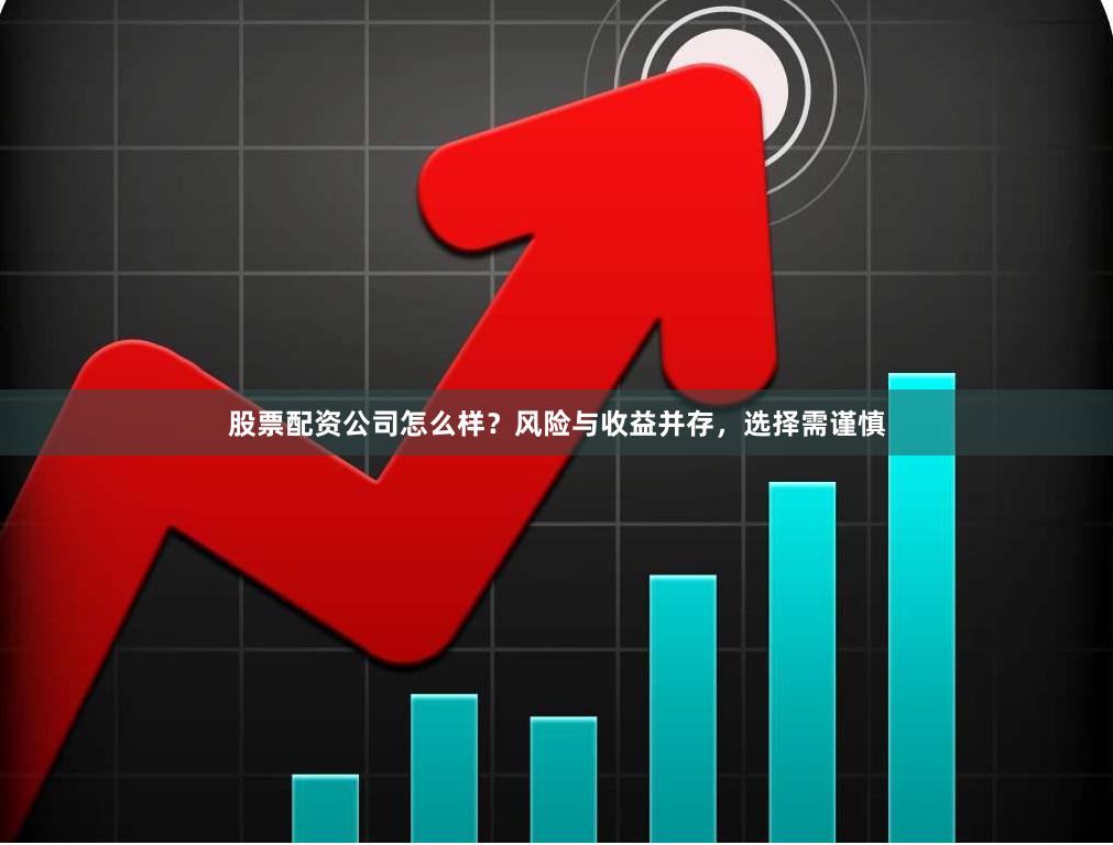 股票配资公司怎么样?风险与收益并存,选择需谨慎