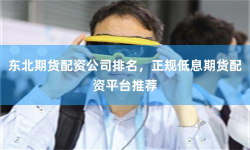 东北期货配资公司排名，正规低息期货配资平台推荐