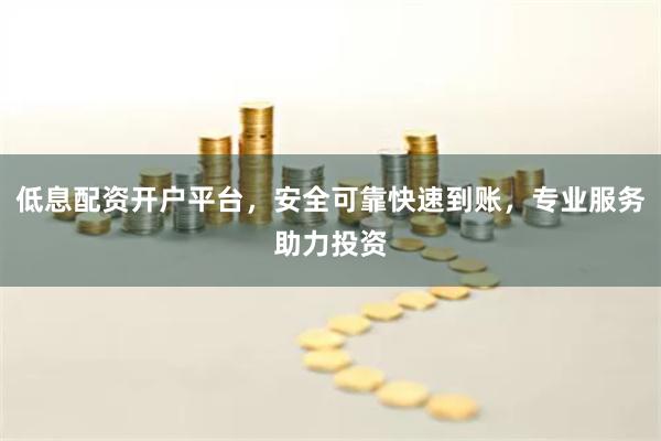 低息配资开户平台，安全可靠快速到账，专业服务助力投资