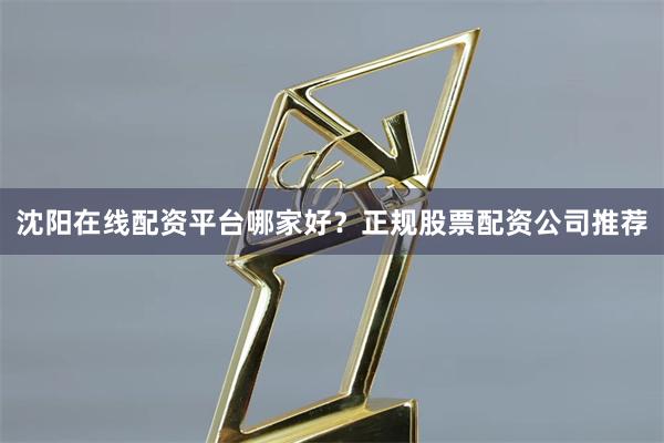 沈阳在线配资平台哪家好?正规股票配资公司推荐