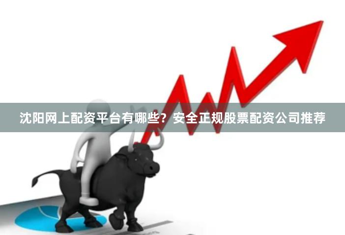 沈阳网上配资平台有哪些？安全正规股票配资公司推荐