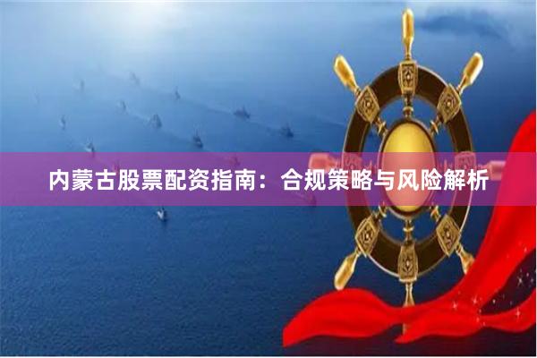 内蒙古股票配资指南：合规策略与风险解析