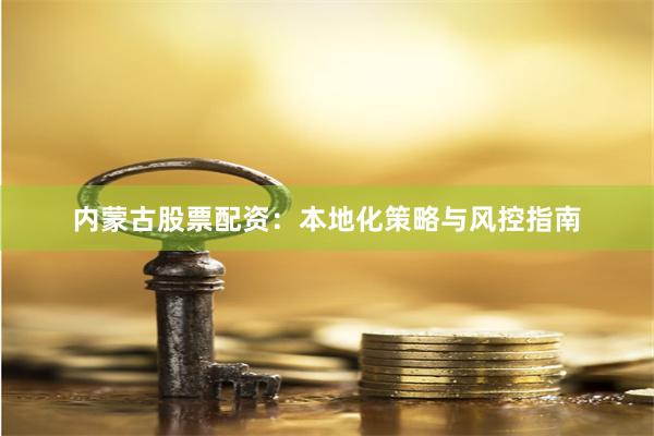 内蒙古股票配资：本地化策略与风控指南