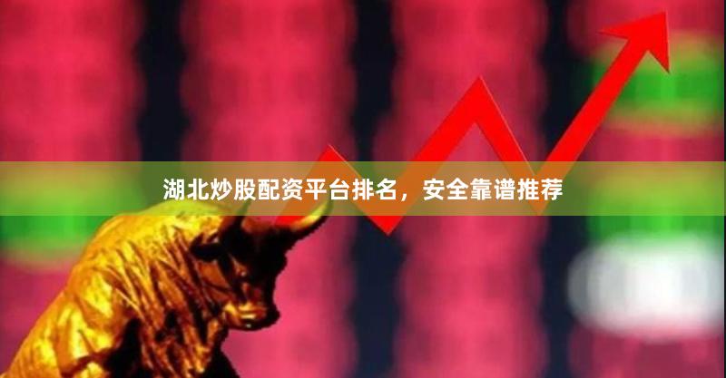 湖北炒股配资平台排名,安全靠谱推荐